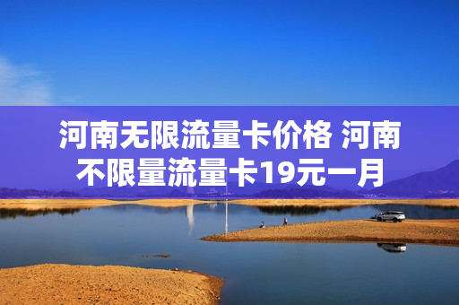 河南无限流量卡价格 河南不限量流量卡19元一月