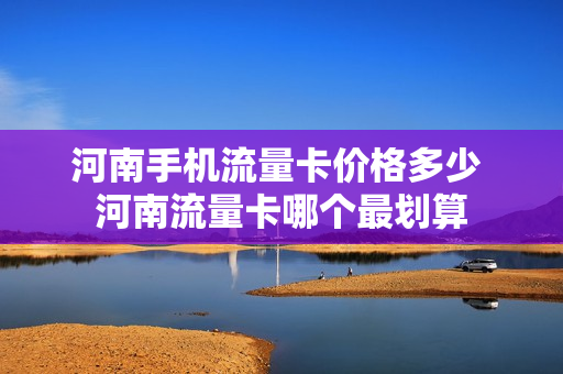 河南手机流量卡价格多少 河南流量卡哪个最划算