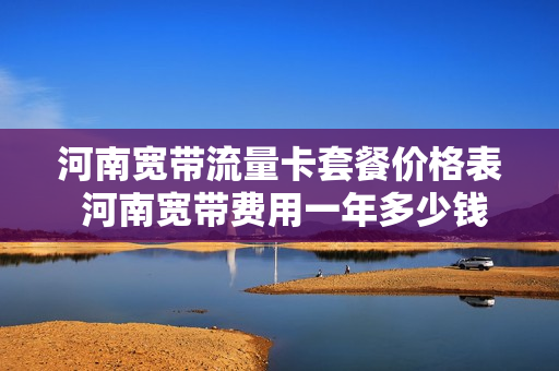 河南宽带流量卡套餐价格表 河南宽带费用一年多少钱