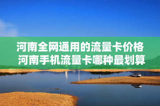 河南全网通用的流量卡价格 河南手机流量卡哪种最划算2023