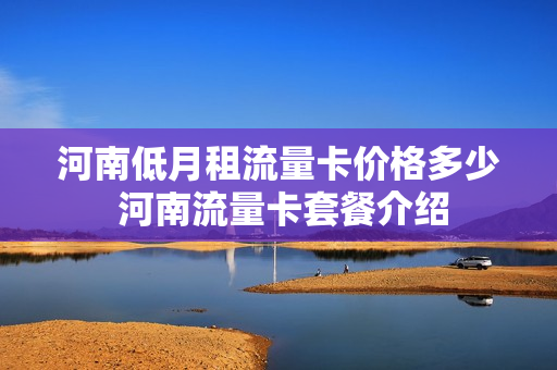 河南低月租流量卡价格多少 河南流量卡套餐介绍