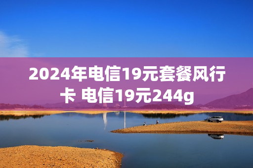 2024年电信19元套餐风行卡 电信19元244g