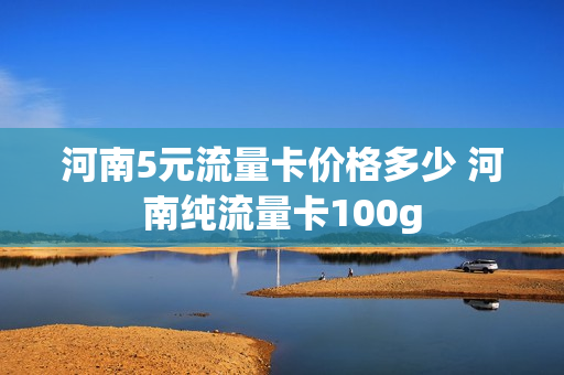 河南5元流量卡价格多少 河南纯流量卡100g