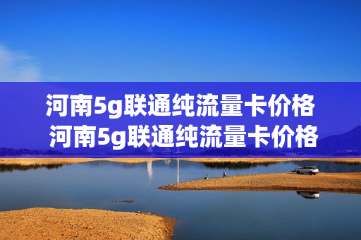 河南5g联通纯流量卡价格 河南5g联通纯流量卡价格多少