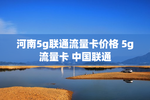 河南5g联通流量卡价格 5g流量卡 中国联通