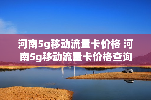 河南5g移动流量卡价格 河南5g移动流量卡价格查询