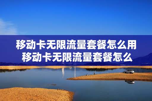 移动卡无限流量套餐怎么用 移动卡无限流量套餐怎么用的