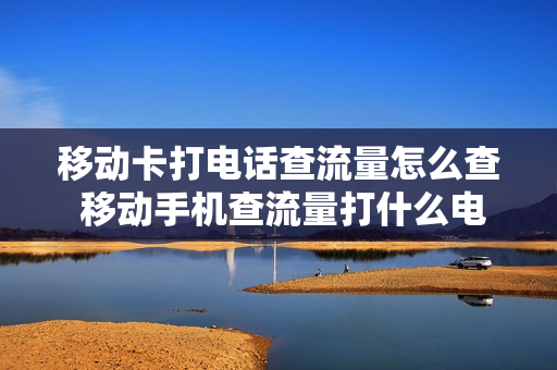 移动卡打电话查流量怎么查 移动手机查流量打什么电话