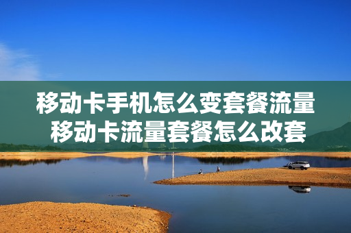 移动卡手机怎么变套餐流量 移动卡流量套餐怎么改套餐