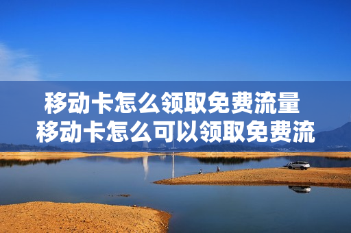 移动卡怎么领取免费流量 移动卡怎么可以领取免费流量