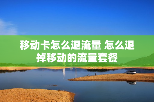 移动卡怎么退流量 怎么退掉移动的流量套餐