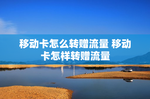 移动卡怎么转赠流量 移动卡怎样转赠流量