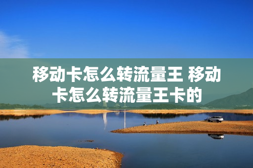 移动卡怎么转流量王 移动卡怎么转流量王卡的