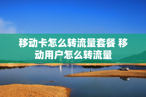 移动卡怎么转流量套餐 移动用户怎么转流量