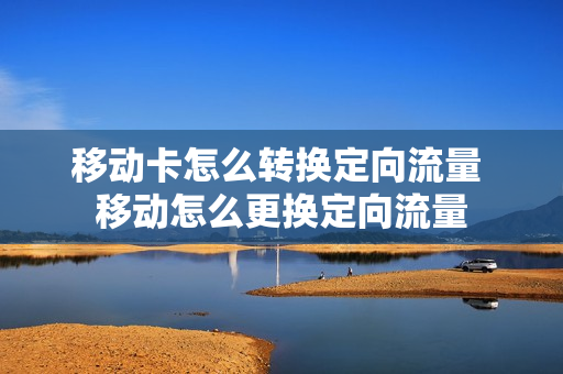 移动卡怎么转换定向流量 移动怎么更换定向流量