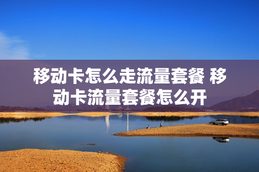移动卡怎么走流量套餐 移动卡流量套餐怎么开