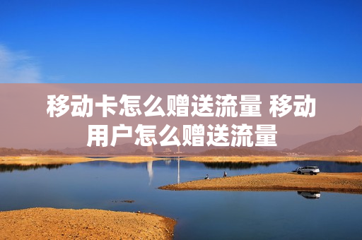移动卡怎么赠送流量 移动用户怎么赠送流量