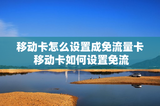 移动卡怎么设置成免流量卡 移动卡如何设置免流