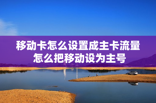 移动卡怎么设置成主卡流量 怎么把移动设为主号