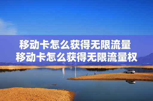 移动卡怎么获得无限流量 移动卡怎么获得无限流量权益