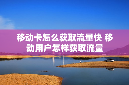 移动卡怎么获取流量快 移动用户怎样获取流量
