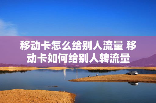 移动卡怎么给别人流量 移动卡如何给别人转流量