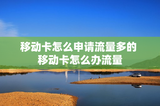 移动卡怎么申请流量多的 移动卡怎么办流量