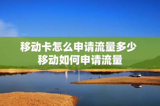 移动卡怎么申请流量多少 移动如何申请流量