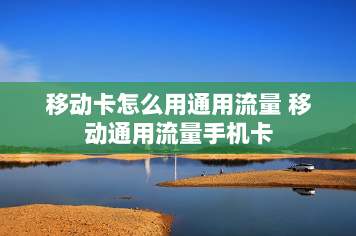 移动卡怎么用通用流量 移动通用流量手机卡