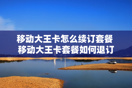 移动大王卡怎么续订套餐 移动大王卡套餐如何退订