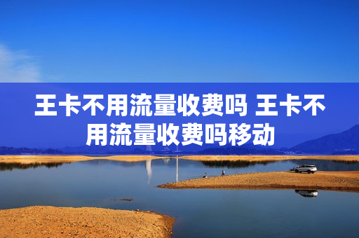 王卡不用流量收费吗 王卡不用流量收费吗移动