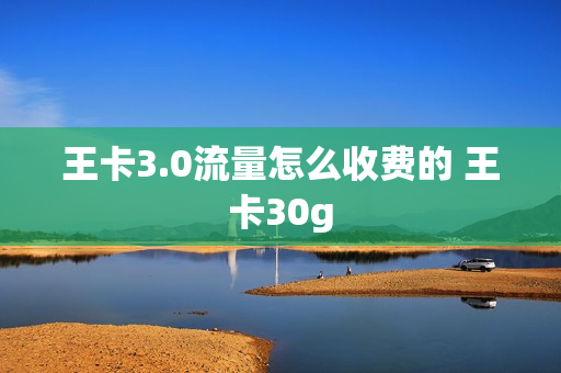 王卡3.0流量怎么收费的 王卡30g