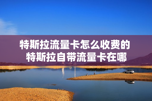 特斯拉流量卡怎么收费的 特斯拉自带流量卡在哪