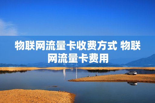 物联网流量卡收费方式 物联网流量卡费用