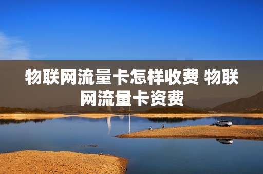 物联网流量卡怎样收费 物联网流量卡资费