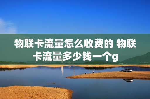 物联卡流量怎么收费的 物联卡流量多少钱一个g