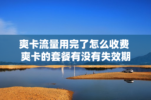 爽卡流量用完了怎么收费 爽卡的套餐有没有失效期