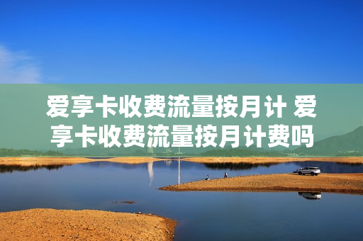 爱享卡收费流量按月计 爱享卡收费流量按月计费吗
