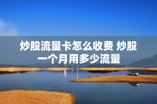 炒股流量卡怎么收费 炒股一个月用多少流量