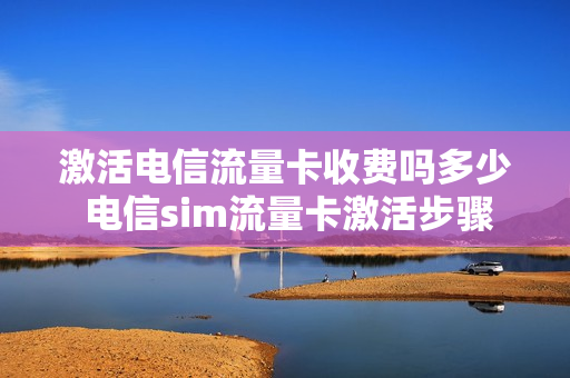 激活电信流量卡收费吗多少 电信sim流量卡激活步骤
