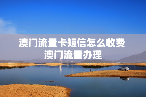 澳门流量卡短信怎么收费 澳门流量办理