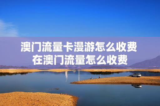 澳门流量卡漫游怎么收费 在澳门流量怎么收费