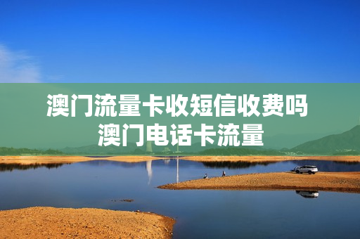 澳门流量卡收短信收费吗 澳门电话卡流量