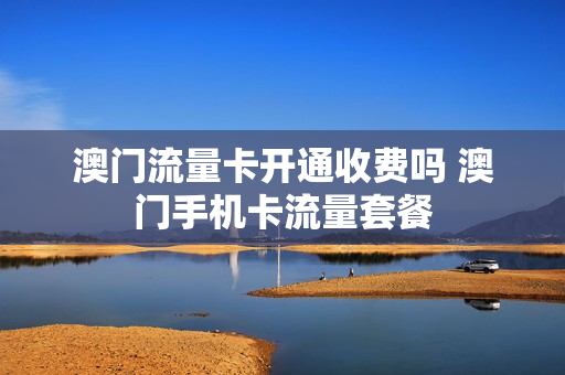 澳门流量卡开通收费吗 澳门手机卡流量套餐