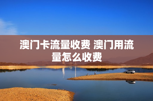 澳门卡流量收费 澳门用流量怎么收费