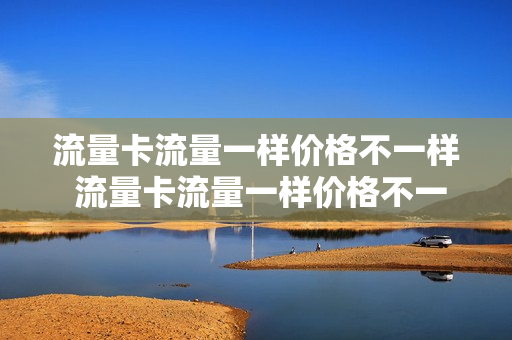 流量卡流量一样价格不一样 流量卡流量一样价格不一样怎么回事