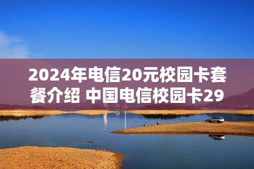 2024年电信20元校园卡套餐介绍 中国电信校园卡29套餐