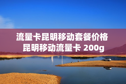 流量卡昆明移动套餐价格 昆明移动流量卡 200g