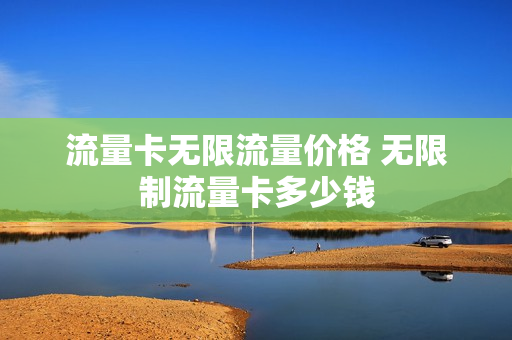 流量卡无限流量价格 无限制流量卡多少钱