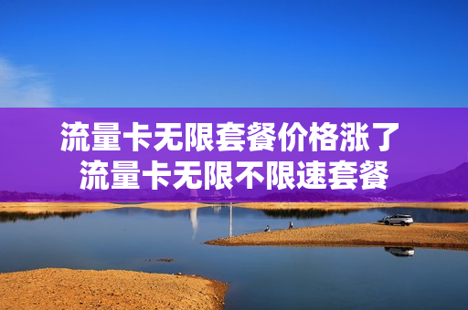 流量卡无限套餐价格涨了 流量卡无限不限速套餐